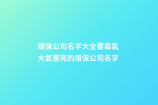 環保公司名字大全要霸氣 大氣響亮的環保公司名字